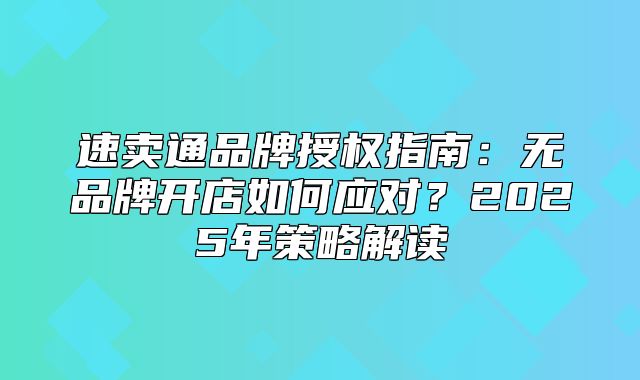 速卖通品牌授权指南：无品牌开店如何应对？2025年策略解读