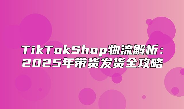 TikTokShop物流解析：2025年带货发货全攻略