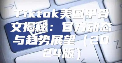 Tiktok美国甲骨文揭秘：官方动态与趋势展望2025版