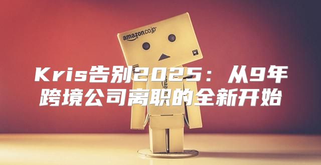 Kris告别2025从9年跨境公司离职的全新开始
