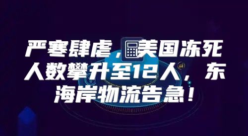 严寒肆虐，美国冻死人数攀升至12人，东海岸物流告急！
