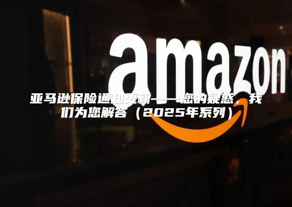 亚马逊保险通知更新——您的疑惑，我们为您解答2025年系列
