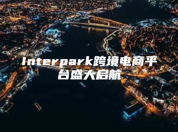 Interpark跨境电商平台盛大启航