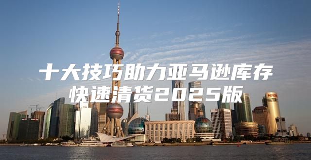 十大技巧助力亚马逊库存快速清货2025版
