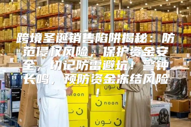 跨境圣诞销售陷阱揭秘：防范侵权风险，保护资金安全，切记防雷避坑！警钟长鸣，预防资金冻结风险！