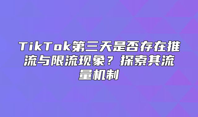 TikTok第三天是否存在推流与限流现象？探索其流量机制