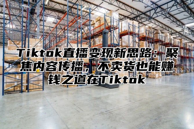Tiktok直播变现新思路：聚焦内容传播，不卖货也能赚钱之道在Tiktok