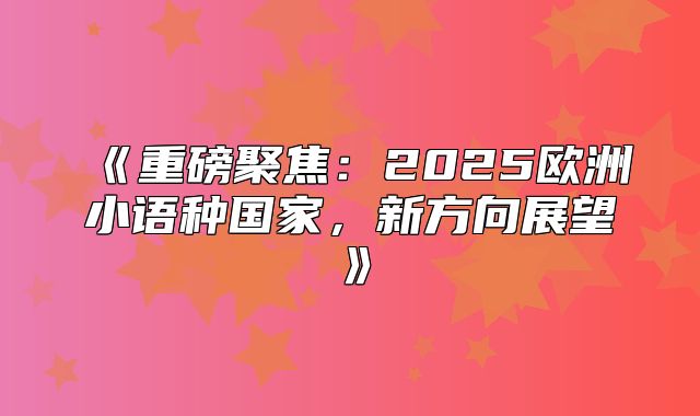 重磅聚焦：2025欧洲小语种国家，新方向展望