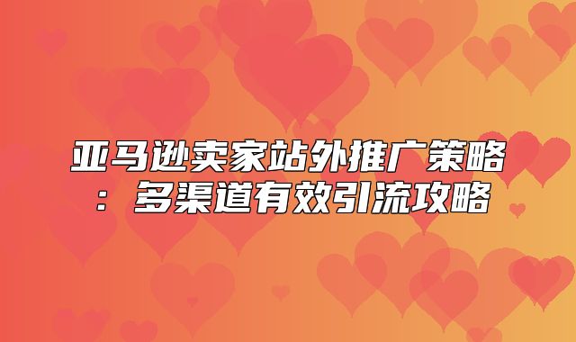 亚马逊卖家站外推广策略：多渠道有效引流攻略
