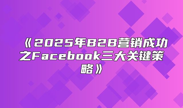 2025年B2B营销成功之Facebook三大关键策略