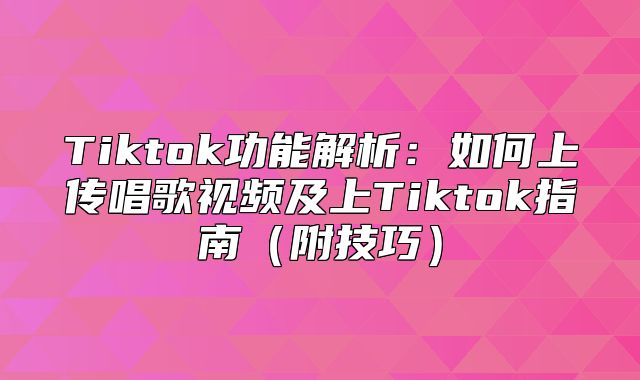Tiktok功能解析：如何上传唱歌视频及上Tiktok指南附技巧