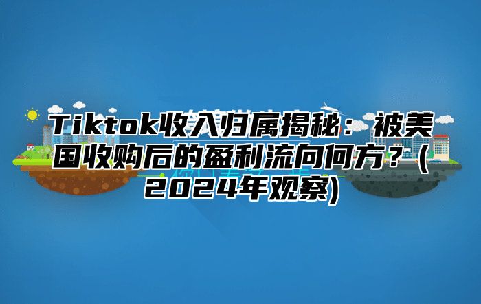Tiktok收入归属揭秘：被美国收购后的盈利流向何方？(2025年观察)