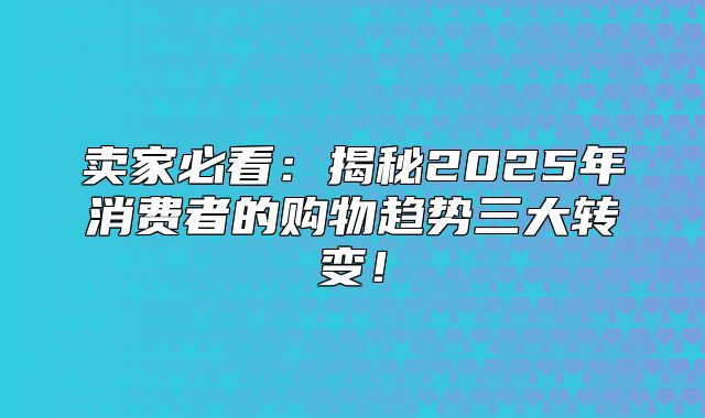 卖家必看：揭秘2025年消费者的购物趋势三大转变！