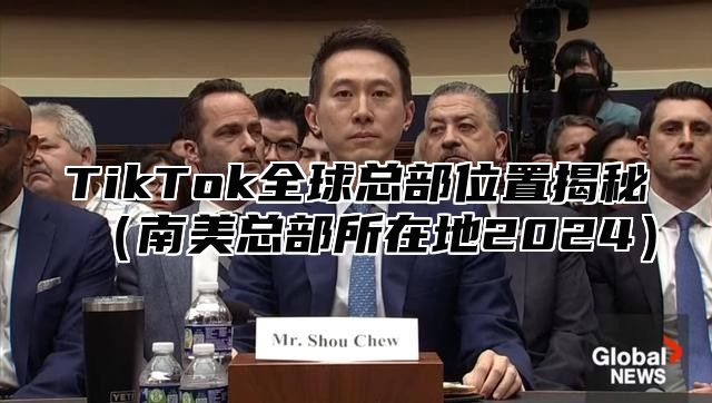 TikTok全球总部位置揭秘南美总部所在地2025