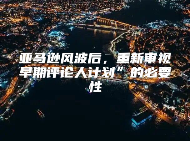 亚马逊风波后，重新审视早期评论人计划”的必要性
