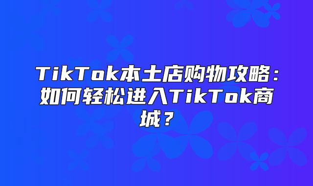 TikTok本土店购物攻略：如何轻松进入TikTok商城？