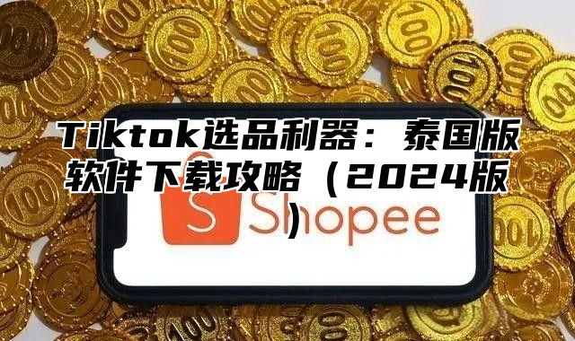 Tiktok选品利器：泰国版软件下载攻略2025版