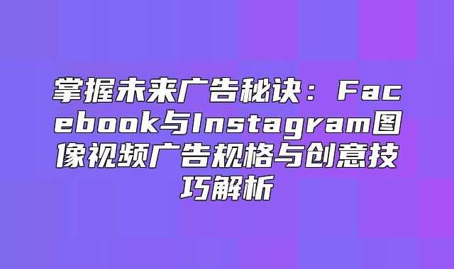 掌握未来广告秘诀：Facebook与Instagram图像视频广告规格与创意技巧解析