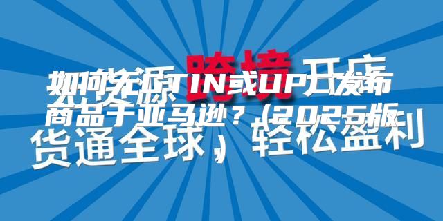 如何无GTIN或UPC发布商品于亚马逊？(2025版)