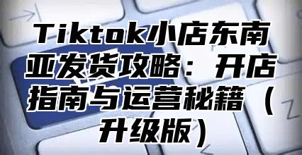 Tiktok小店东南亚发货攻略：开店指南与运营秘籍升级版