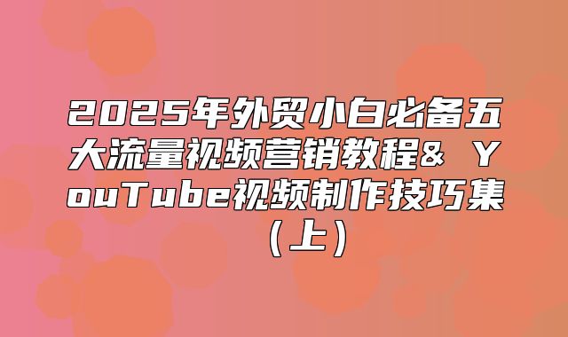 2025年外贸小白必备五大流量视频营销教程& YouTube视频制作技巧集上