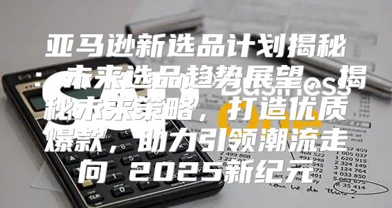 亚马逊新选品计划揭秘：未来选品趋势展望，揭秘未来策略，打造优质爆款，助力引领潮流走向 2025新纪元