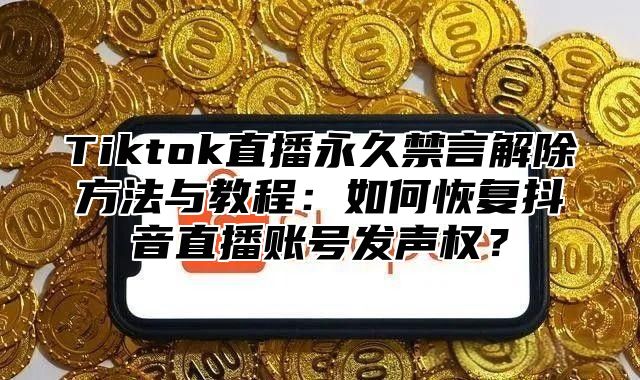 Tiktok直播永久禁言解除方法与教程：如何恢复抖音直播账号发声权？