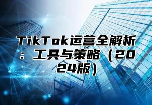 TikTok运营全解析：工具与策略2025版