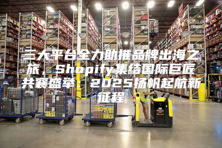 三大平台全力助推品牌出海之旅，Shopify集结国际巨匠共襄盛举：2025扬帆起航新征程