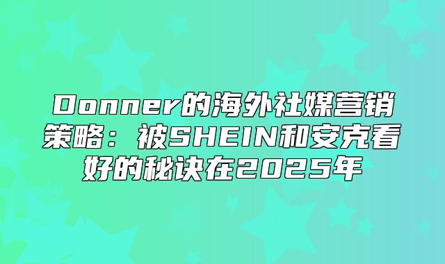 Donner的海外社媒营销策略：被SHEIN和安克看好的秘诀在2025年