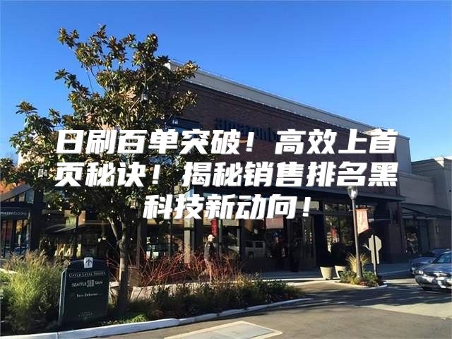 日刷百单突破！高效上首页秘诀！揭秘销售排名黑科技新动向！