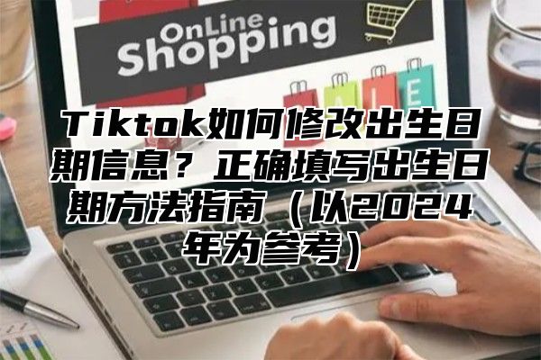 Tiktok如何修改出生日期信息？正确填写出生日期方法指南以2025年为参考
