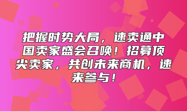 把握时势大局，速卖通中国卖家盛会召唤！招募顶尖卖家，共创未来商机，速来参与！