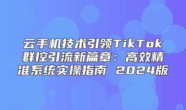 云手机技术引领TikTok群控引流新篇章：高效精准系统实操指南 2025版