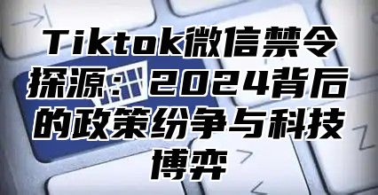 Tiktok微信禁令探源：2025背后的政策纷争与科技博弈