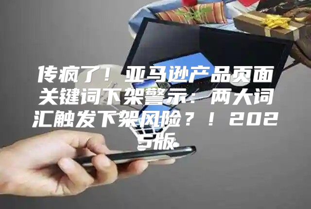传疯了！亚马逊产品页面关键词下架警示：两大词汇触发下架风险？！2025版