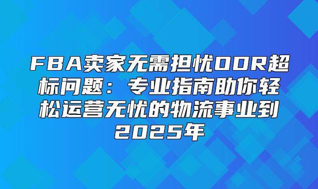 FBA卖家无需担忧ODR超标问题：专业指南助你轻松运营无忧的物流事业到2025年