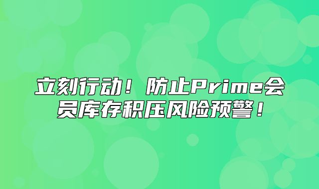 立刻行动！防止Prime会员库存积压风险预警！