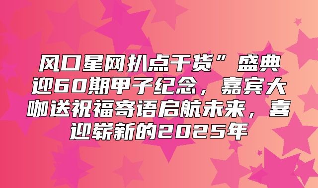 风口星网扒点干货”盛典迎60期甲子纪念，嘉宾大咖送祝福寄语启航未来，喜迎崭新的2025年