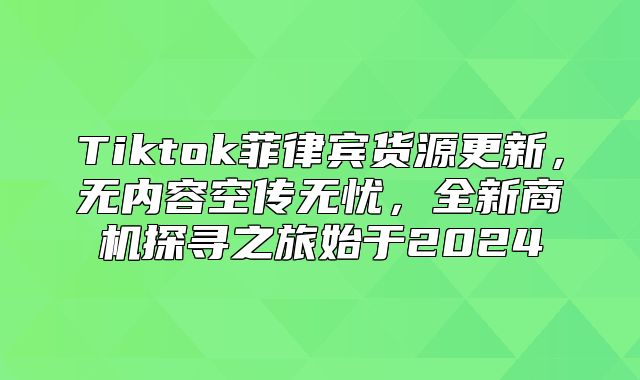 Tiktok菲律宾货源更新，无内容空传无忧，全新商机探寻之旅始于2025