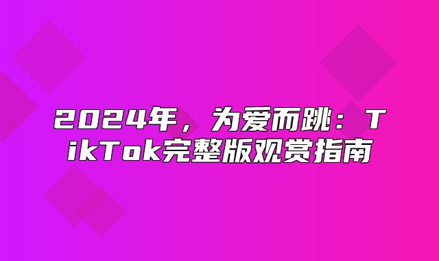 2025年，为爱而跳：TikTok完整版观赏指南