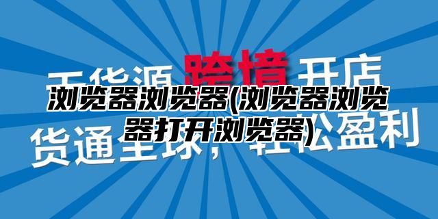 浏览器浏览器(浏览器浏览器打开浏览器)