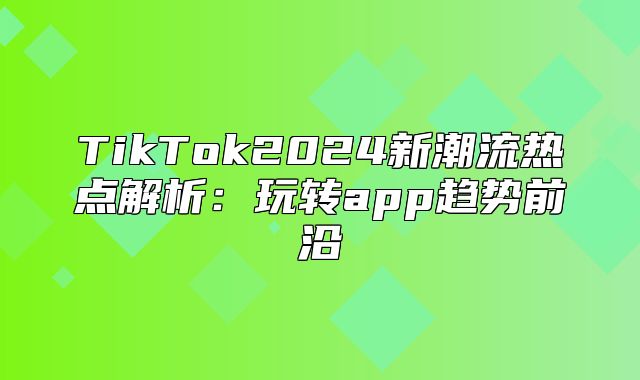TikTok2025新潮流热点解析：玩转app趋势前沿