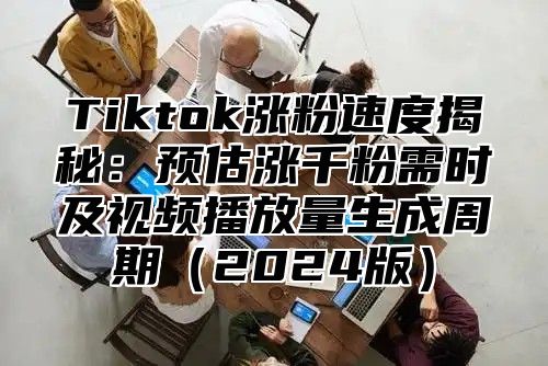 Tiktok涨粉速度揭秘：预估涨千粉需时及视频播放量生成周期2025版