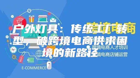 户外灯具：传统工厂转型，破跨境电商供求困境的新路径