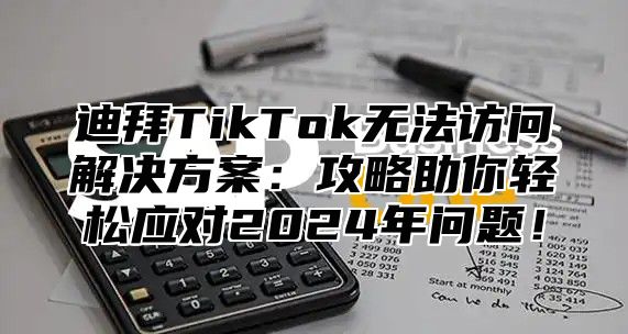 迪拜TikTok无法访问解决方案：攻略助你轻松应对2025年问题！