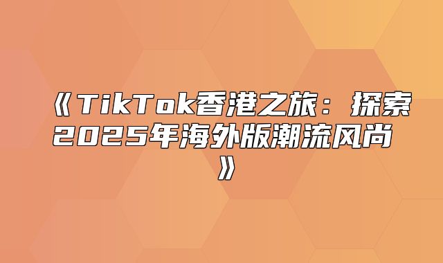 TikTok香港之旅：探索2025年海外版潮流风尚