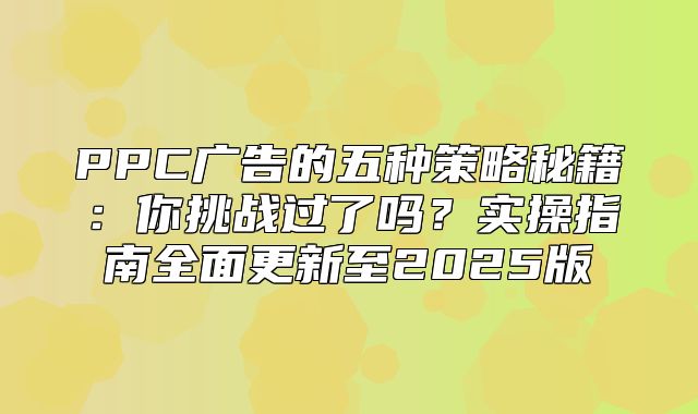 PPC广告的五种策略秘籍：你挑战过了吗？实操指南全面更新至2025版