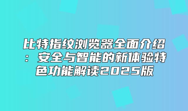 比特指纹浏览器全面介绍：安全与智能的新体验特色功能解读2025版