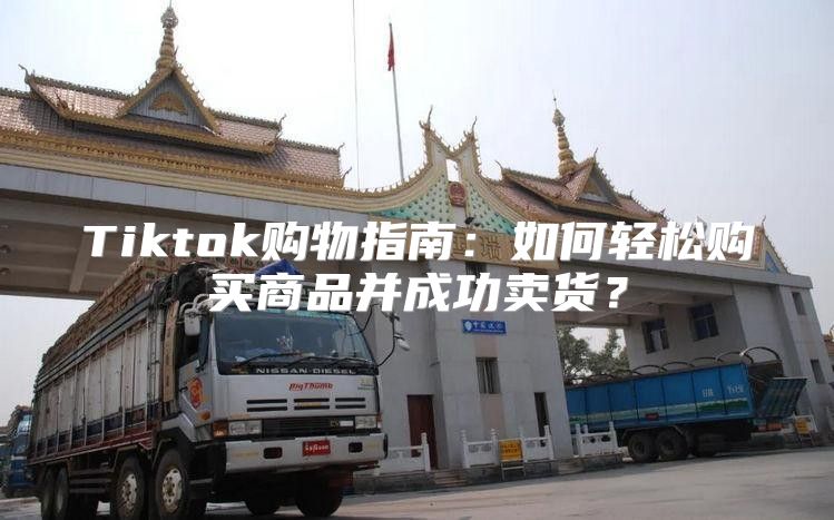 Tiktok购物指南：如何轻松购买商品并成功卖货？